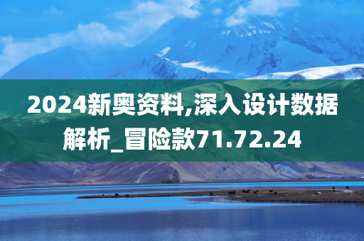 2024新奥资料,深入设计数据解析_冒险款71.72.24