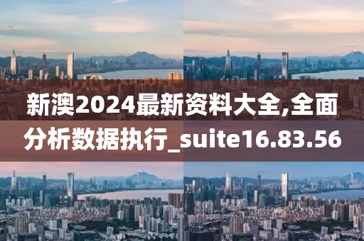 新澳2024最新资料大全,全面分析数据执行_suite16.83.56