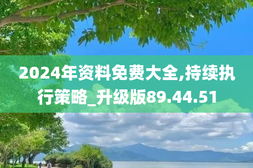 2024年资料免费大全,持续执行策略_升级版89.44.51