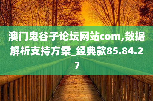 澳门鬼谷子论坛网站com,数据解析支持方案_经典款85.84.27