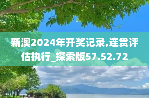 新澳2024年开奖记录,连贯评估执行_探索版57.52.72