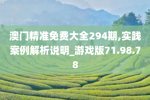 澳门精准免费大全294期,实践案例解析说明_游戏版71.98.78