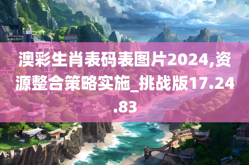 澳彩生肖表码表图片2024,资源整合策略实施_挑战版17.24.83