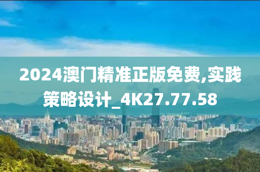 2024澳门精准正版免费,实践策略设计_4K27.77.58