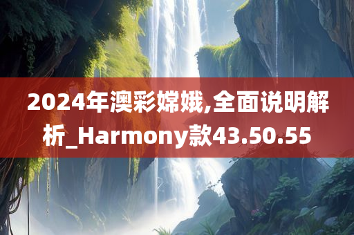 2024年澳彩嫦娥,全面说明解析_Harmony款43.50.55