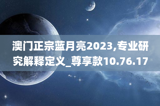 澳门正宗蓝月亮2023,专业研究解释定义_尊享款10.76.17