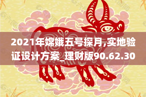 2021年嫦娥五号探月,实地验证设计方案_理财版90.62.30