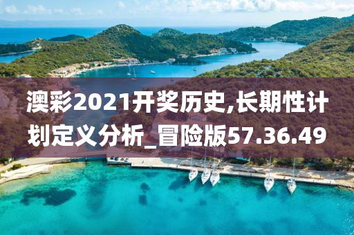 澳彩2021开奖历史,长期性计划定义分析_冒险版57.36.49