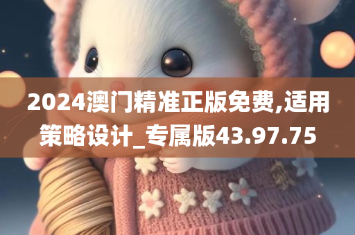 2024澳门精准正版免费,适用策略设计_专属版43.97.75