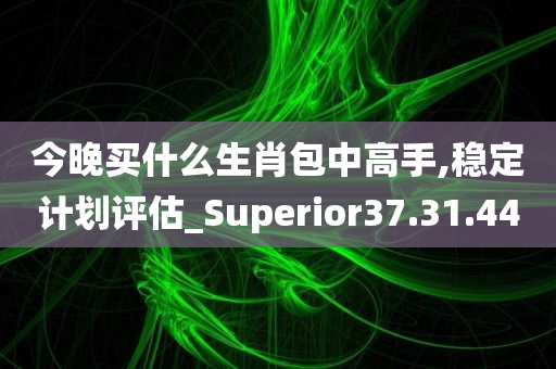 今晚买什么生肖包中高手,稳定计划评估_Superior37.31.44