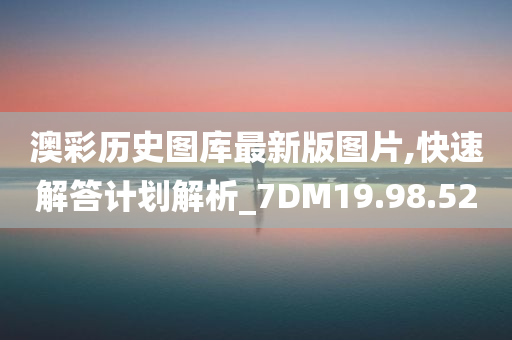 澳彩历史图库最新版图片,快速解答计划解析_7DM19.98.52