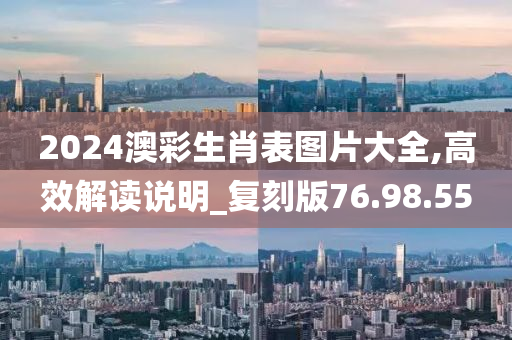 2024澳彩生肖表图片大全,高效解读说明_复刻版76.98.55