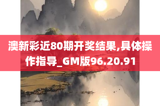 澳新彩近80期开奖结果,具体操作指导_GM版96.20.91