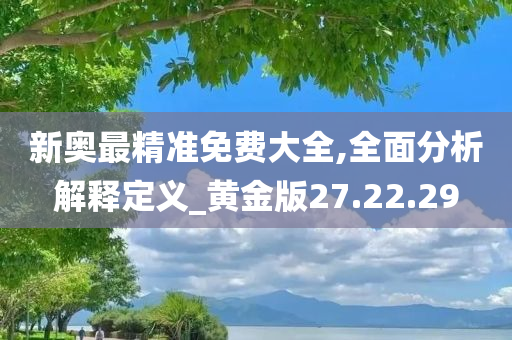 新奥最精准免费大全,全面分析解释定义_黄金版27.22.29