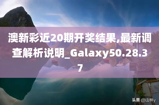 澳新彩近20期开奖结果,最新调查解析说明_Galaxy50.28.37