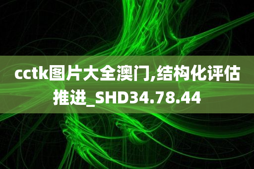 cctk图片大全澳门,结构化评估推进_SHD34.78.44