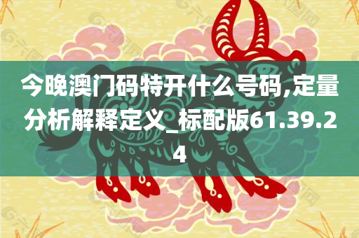 今晚澳门码特开什么号码,定量分析解释定义_标配版61.39.24