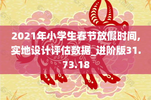 2021年小学生春节放假时间,实地设计评估数据_进阶版31.73.18