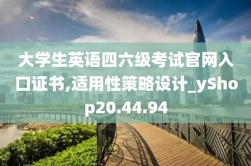 大学生英语四六级考试官网入口证书,适用性策略设计_yShop20.44.94