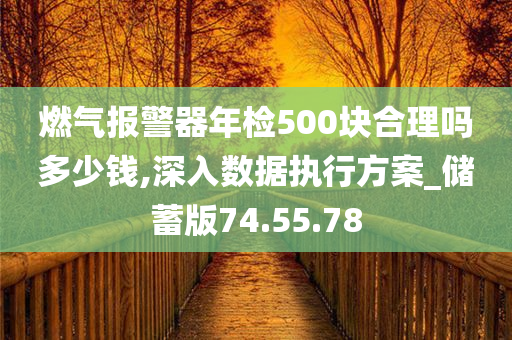 燃气报警器年检500块合理吗多少钱,深入数据执行方案_储蓄版74.55.78