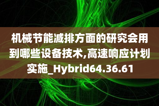 机械节能减排方面的研究会用到哪些设备技术,高速响应计划实施_Hybrid64.36.61