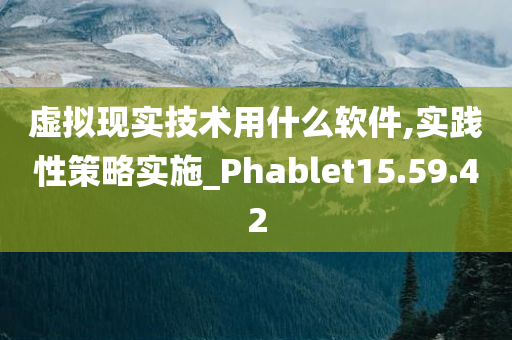 虚拟现实技术用什么软件,实践性策略实施_Phablet15.59.42