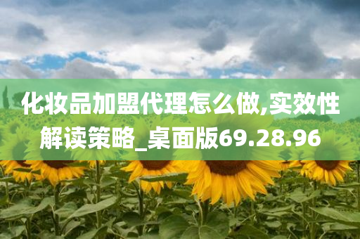 化妆品加盟代理怎么做,实效性解读策略_桌面版69.28.96