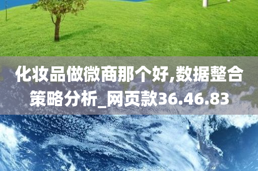 化妆品做微商那个好,数据整合策略分析_网页款36.46.83