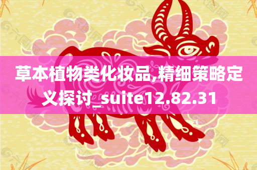 草本植物类化妆品,精细策略定义探讨_suite12.82.31