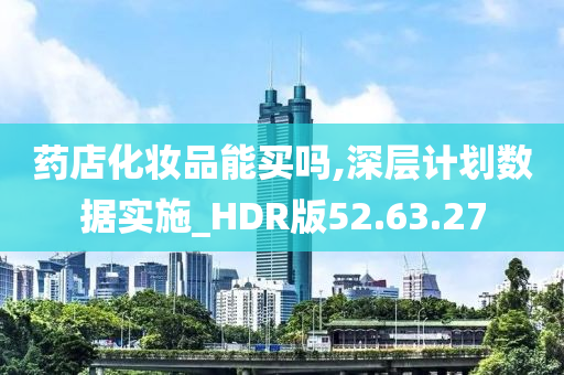 药店化妆品能买吗,深层计划数据实施_HDR版52.63.27