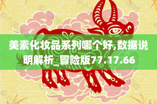 美素化妆品系列哪个好,数据说明解析_冒险版77.17.66