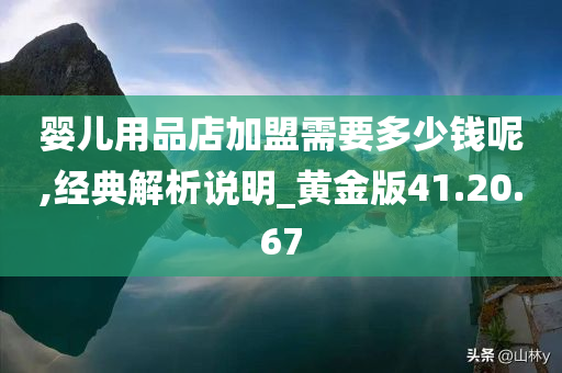 婴儿用品店加盟需要多少钱呢,经典解析说明_黄金版41.20.67