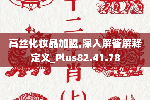 高丝化妆品加盟,深入解答解释定义_Plus82.41.78