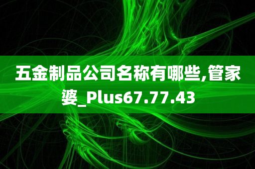 五金制品公司名称有哪些,管家婆_Plus67.77.43