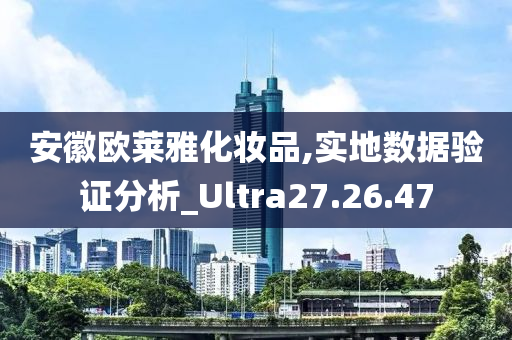 安徽欧莱雅化妆品,实地数据验证分析_Ultra27.26.47