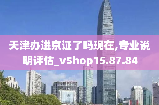 天津办进京证了吗现在,专业说明评估_vShop15.87.84