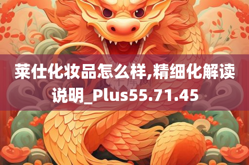 莱仕化妆品怎么样,精细化解读说明_Plus55.71.45