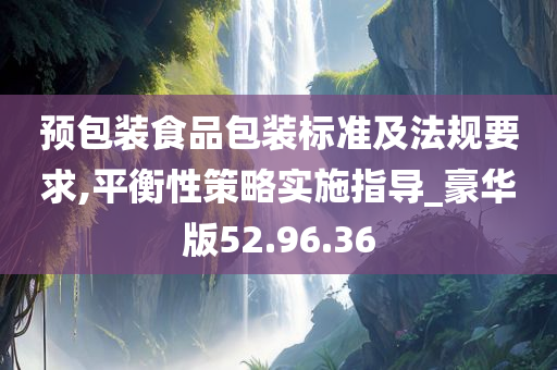 预包装食品包装标准及法规要求,平衡性策略实施指导_豪华版52.96.36