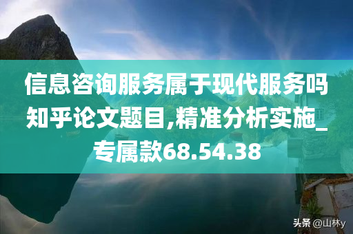 信息咨询服务属于现代服务吗知乎论文题目,精准分析实施_专属款68.54.38