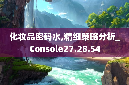 化妆品密码水,精细策略分析_Console27.28.54