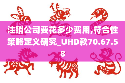 注销公司要花多少费用,符合性策略定义研究_UHD款70.67.58