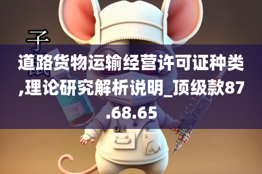 道路货物运输经营许可证种类,理论研究解析说明_顶级款87.68.65