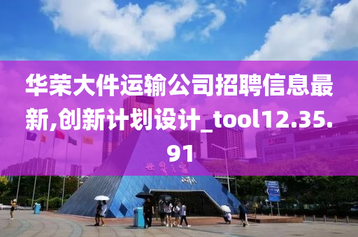 华荣大件运输公司招聘信息最新,创新计划设计_tool12.35.91