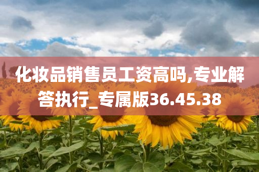 化妆品销售员工资高吗,专业解答执行_专属版36.45.38