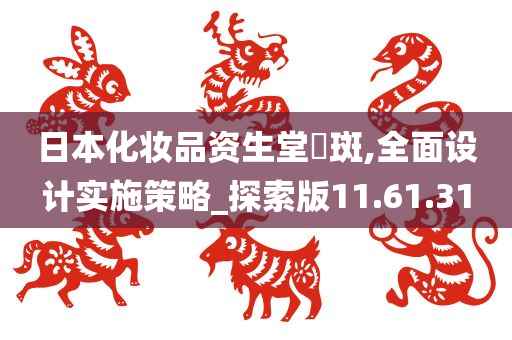 日本化妆品资生堂袪斑,全面设计实施策略_探索版11.61.31