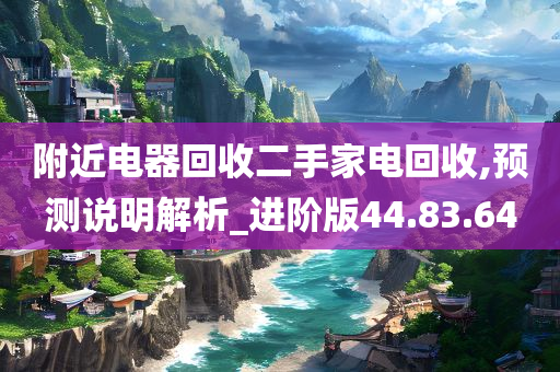 附近电器回收二手家电回收,预测说明解析_进阶版44.83.64