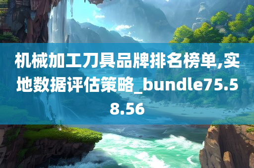 机械加工刀具品牌排名榜单,实地数据评估策略_bundle75.58.56