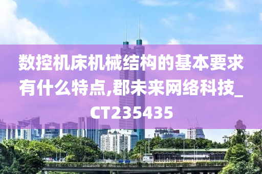 数控机床机械结构的基本要求有什么特点,郡未来网络科技_CT235435