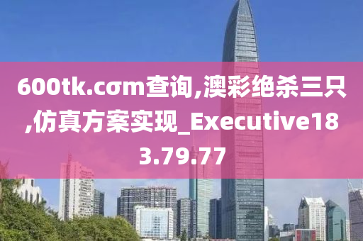 600tk.cσm查询,澳彩绝杀三只,仿真方案实现_Executive183.79.77