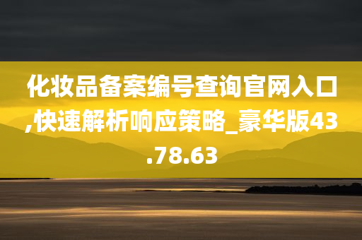 化妆品备案编号查询官网入口,快速解析响应策略_豪华版43.78.63